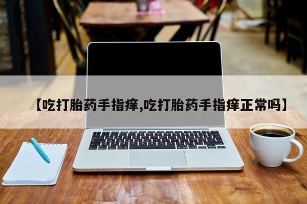 打胎药怎么买【吃打胎药手指痒,吃打胎药手指痒正常吗】