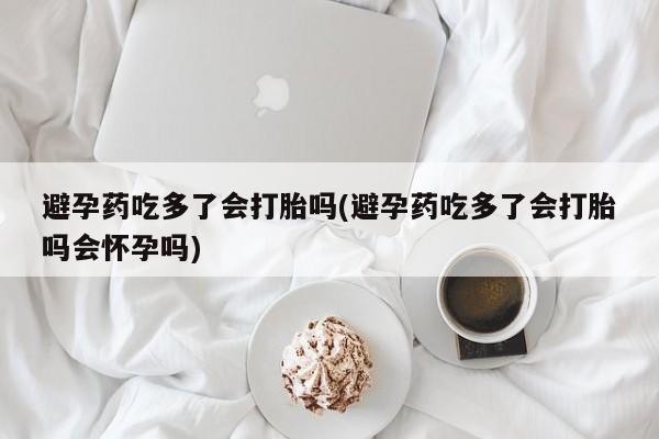 打胎药怎么买避孕药吃多了会打胎吗(避孕药吃多了会打胎吗会怀孕吗)
