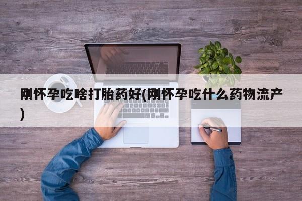 打胎药怎么买刚怀孕吃啥打胎药好(刚怀孕吃什么药物流产)