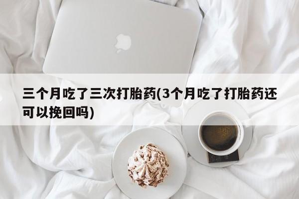 打胎药怎么买三个月吃了三次打胎药(3个月吃了打胎药还可以挽回吗)