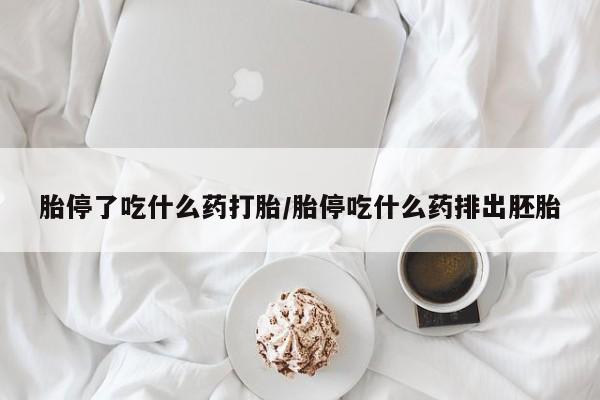 打胎药怎么买胎停了吃什么药打胎/胎停吃什么药排出胚胎