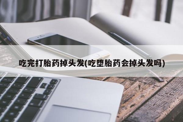 打胎药怎么买吃完打胎药掉头发(吃堕胎药会掉头发吗)