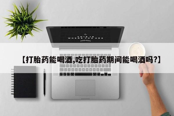 打胎药怎么买【打胎药能喝酒,吃打胎药期间能喝酒吗?】