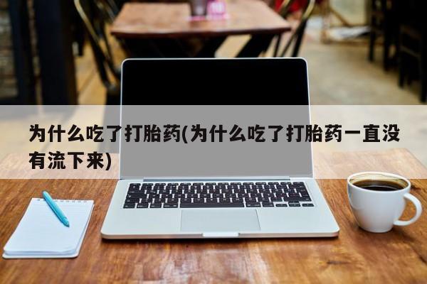 打胎药怎么买为什么吃了打胎药(为什么吃了打胎药一直没有流下来)