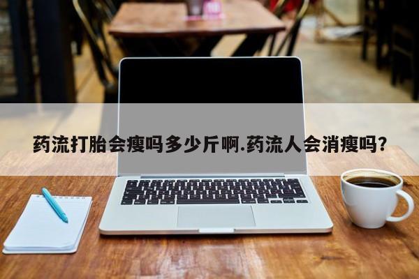 打胎药怎么买药流打胎会瘦吗多少斤啊.药流人会消瘦吗？