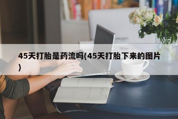 打胎药怎么买45天打胎是药流吗(45天打胎下来的图片)