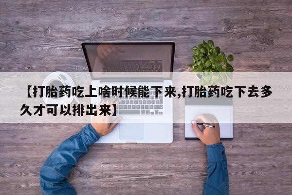 打胎药怎么买【打胎药吃上啥时候能下来,打胎药吃下去多久才可以排出来】