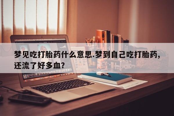打胎药怎么买梦见吃打胎药什么意思.梦到自己吃打胎药,还流了好多血？