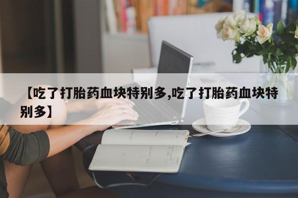 打胎药怎么买【吃了打胎药血块特别多,吃了打胎药血块特别多】