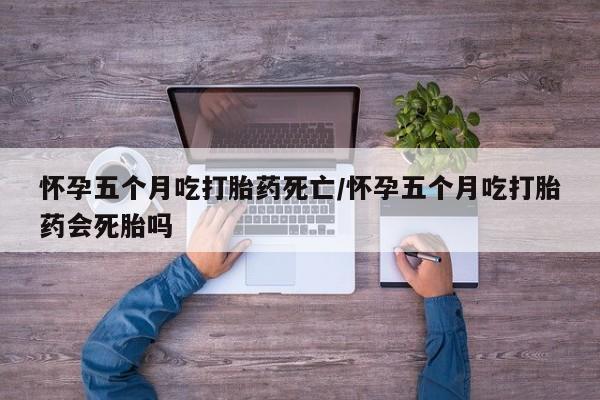 打胎药怎么买怀孕五个月吃打胎药死亡/怀孕五个月吃打胎药会死胎吗