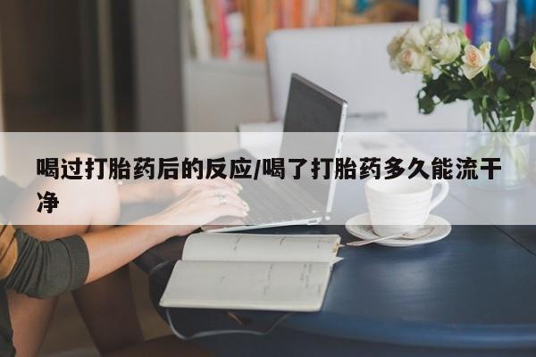 打胎药怎么买喝过打胎药后的反应/喝了打胎药多久能流干净