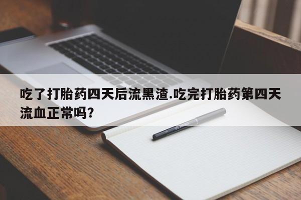 打胎药怎么买吃了打胎药四天后流黑渣.吃完打胎药第四天流血正常吗?