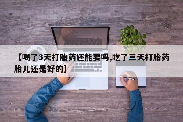 打胎药怎么买【喝了3天打胎药还能要吗,吃了三天打胎药胎儿还是好的】