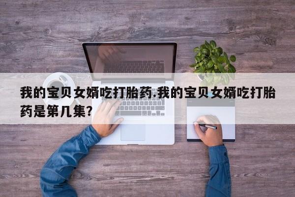 打胎药怎么买我的宝贝女婿吃打胎药.我的宝贝女婿吃打胎药是第几集?