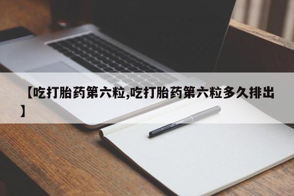 打胎药怎么买【吃打胎药第六粒,吃打胎药第六粒多久排出】