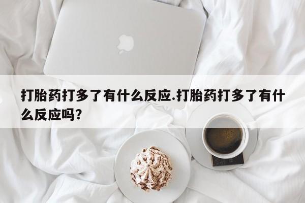 打胎药怎么买打胎药打多了有什么反应.打胎药打多了有什么反应吗？