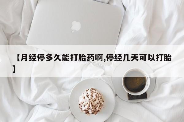 打胎药怎么买【月经停多久能打胎药啊,停经几天可以打胎】