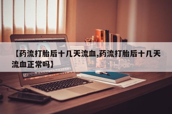 打胎药怎么买【药流打胎后十几天流血,药流打胎后十几天流血正常吗】