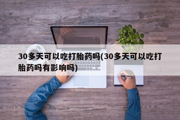 打胎药怎么买30多天可以吃打胎药吗(30多天可以吃打胎药吗有影响吗)