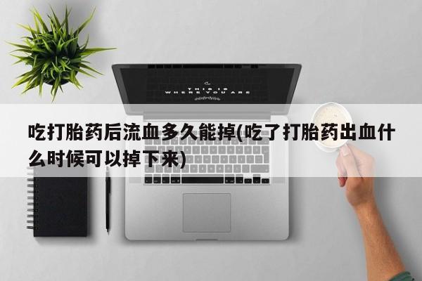 打胎药怎么买吃打胎药后流血多久能掉(吃了打胎药出血什么时候可以掉下来)
