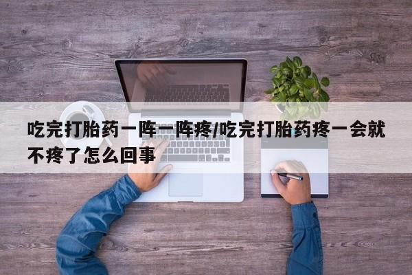 打胎药怎么买吃完打胎药一阵一阵疼/吃完打胎药疼一会就不疼了怎么回事