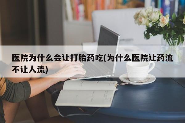 打胎药怎么买医院为什么会让打胎药吃(为什么医院让药流不让人流)