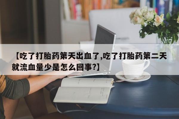打胎药怎么买【吃了打胎药第天出血了,吃了打胎药第二天就流血量少是怎么回事?】