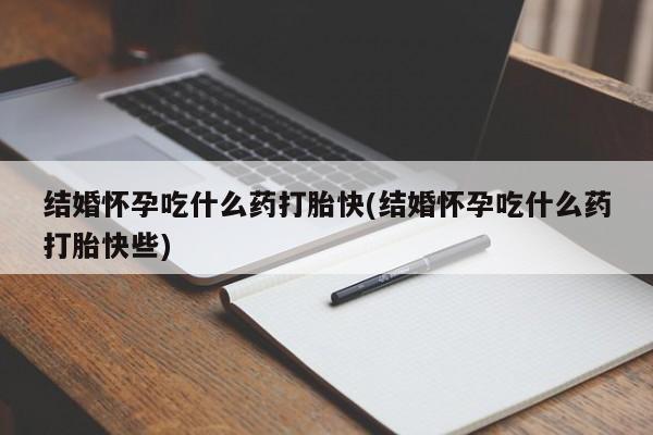 打胎药怎么买结婚怀孕吃什么药打胎快(结婚怀孕吃什么药打胎快些)