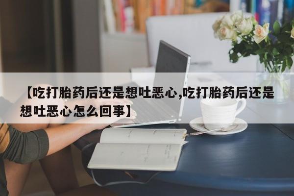 打胎药怎么买【吃打胎药后还是想吐恶心,吃打胎药后还是想吐恶心怎么回事】