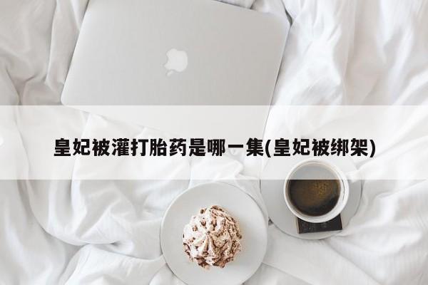 打胎药怎么买皇妃被灌打胎药是哪一集(皇妃被绑架)