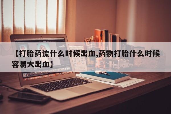 打胎药怎么买【打胎药流什么时候出血,药物打胎什么时候容易大出血】
