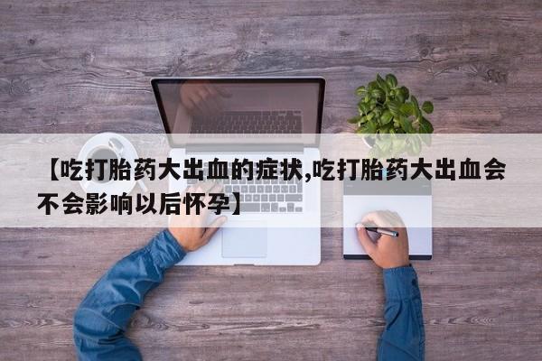 打胎药怎么买【吃打胎药大出血的症状,吃打胎药大出血会不会影响以后怀孕】