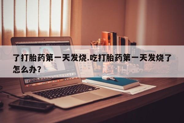 打胎药怎么买了打胎药第一天发烧.吃打胎药第一天发烧了怎么办？