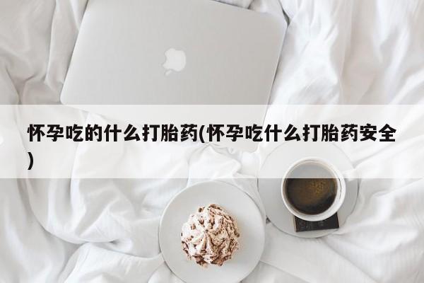 打胎药怎么买怀孕吃的什么打胎药(怀孕吃什么打胎药安全)