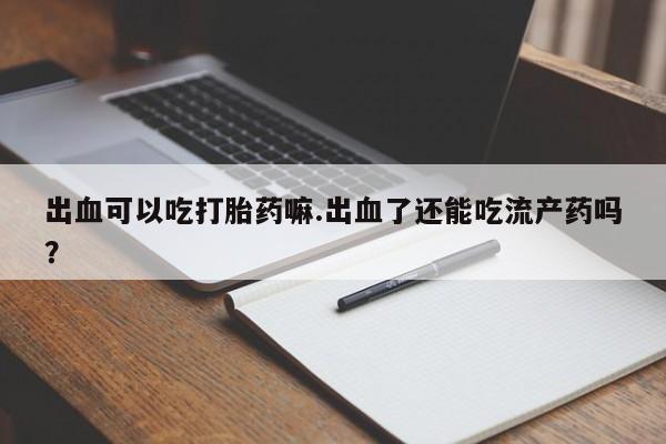 打胎药怎么买出血可以吃打胎药嘛.出血了还能吃流产药吗？