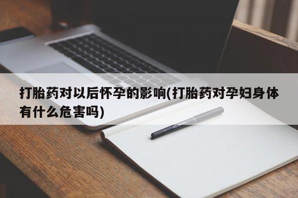 打胎药怎么买打胎药对以后怀孕的影响(打胎药对孕妇身体有什么危害吗)