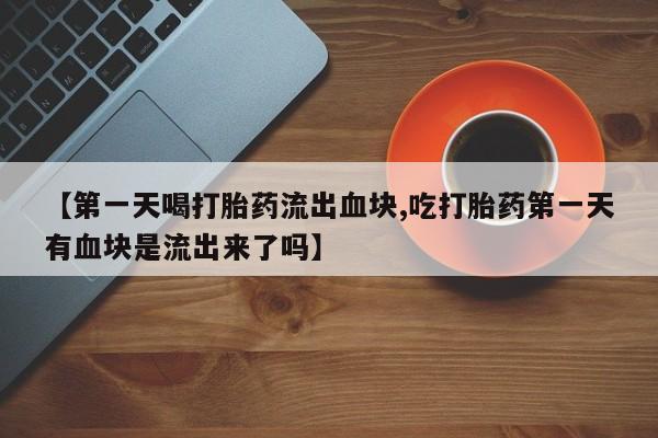 打胎药怎么买【第一天喝打胎药流出血块,吃打胎药第一天有血块是流出来了吗】