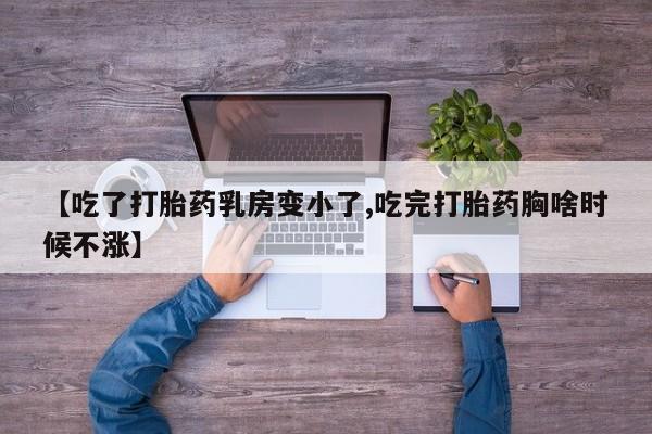 打胎药怎么买【吃了打胎药乳房变小了,吃完打胎药胸啥时候不涨】