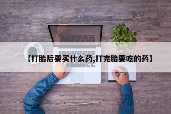 打胎药怎么买【打胎后要买什么药,打完胎要吃的药】