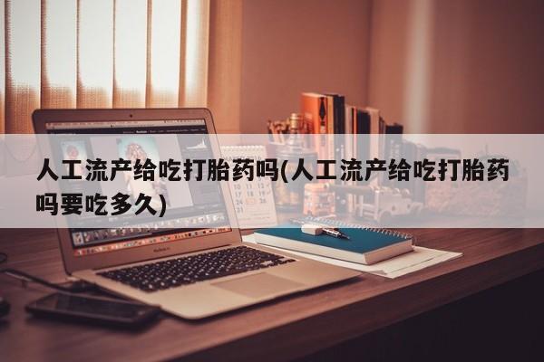 打胎药怎么买人工流产给吃打胎药吗(人工流产给吃打胎药吗要吃多久)