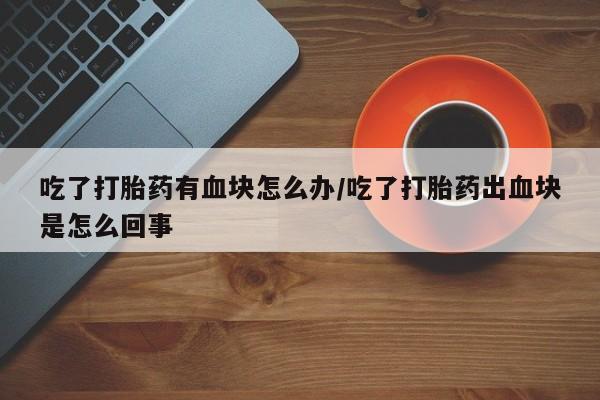 打胎药怎么买吃了打胎药有血块怎么办/吃了打胎药出血块是怎么回事