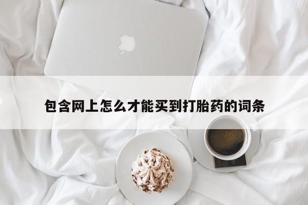 打胎药怎么买包含网上怎么才能买到打胎药的词条