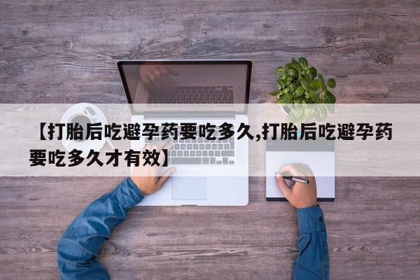 打胎药怎么买【打胎后吃避孕药要吃多久,打胎后吃避孕药要吃多久才有效】