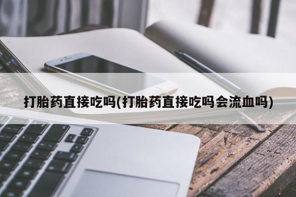 打胎药怎么买打胎药直接吃吗(打胎药直接吃吗会流血吗)