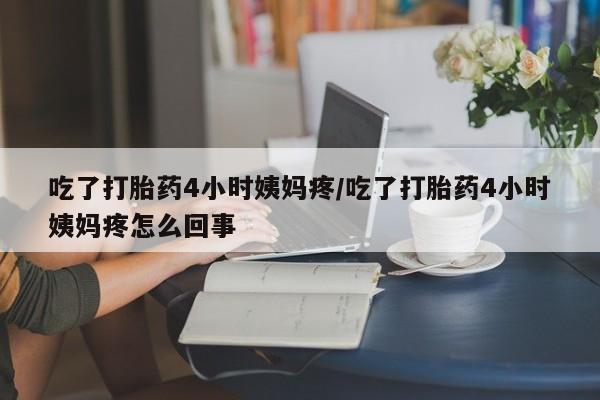 打胎药怎么买吃了打胎药4小时姨妈疼/吃了打胎药4小时姨妈疼怎么回事
