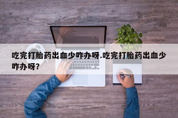 打胎药怎么买吃完打胎药出血少咋办呀.吃完打胎药出血少咋办呀？