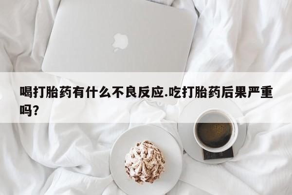 打胎药怎么买喝打胎药有什么不良反应.吃打胎药后果严重吗？