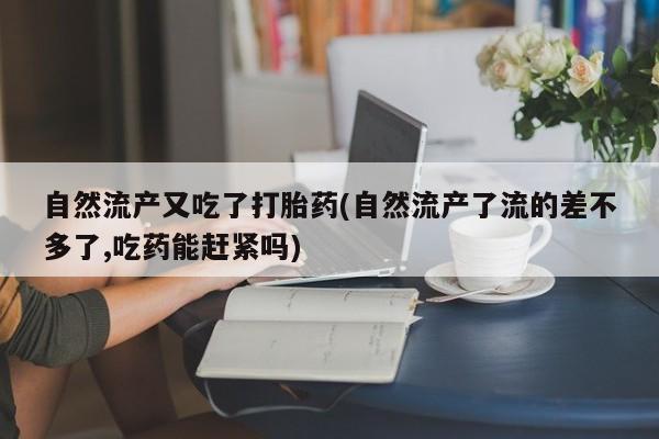 打胎药怎么买自然流产又吃了打胎药(自然流产了流的差不多了,吃药能赶紧吗)