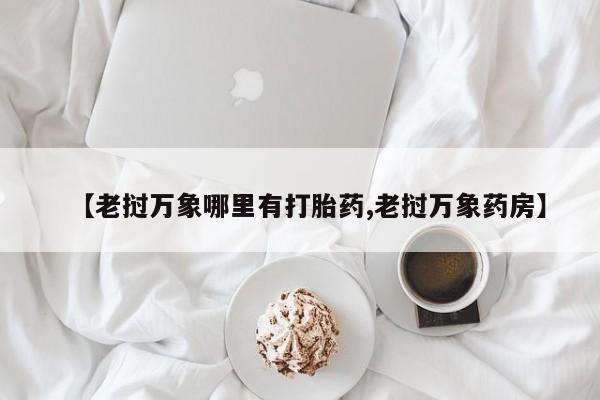 打胎药怎么买【老挝万象哪里有打胎药,老挝万象药房】