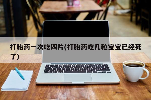 打胎药怎么买打胎药一次吃四片(打胎药吃几粒宝宝已经死了)